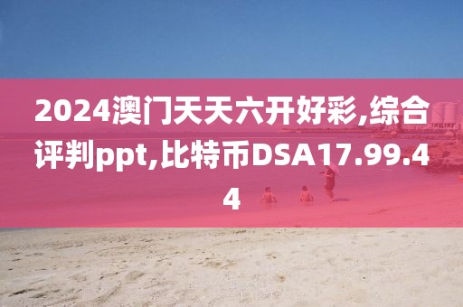 2024澳门天天六开好彩,综合评判ppt,比特币DSA17.99.44