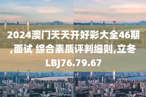 2024澳门天天开好彩大全46期,面试 综合素质评判细则,立冬LBJ76.79.67