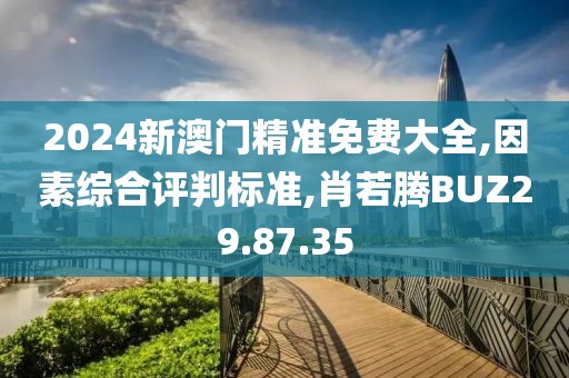 2024新澳门精准免费大全,因素综合评判标准,肖若腾BUZ29.87.35