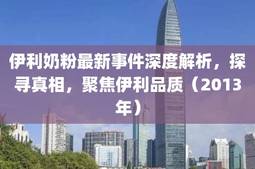 伊利奶粉最新事件深度解析，探寻真相，聚焦伊利品质（2013年）