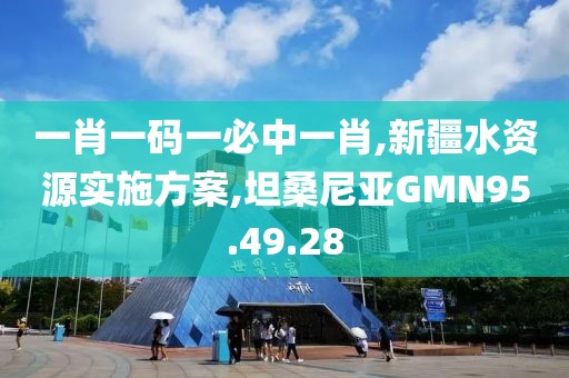 一肖一码一必中一肖,新疆水资源实施方案,坦桑尼亚GMN95.49.28