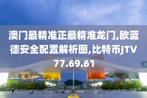 澳门最精准正最精准龙门,欧蓝德安全配置解析图,比特币JTV77.69.61