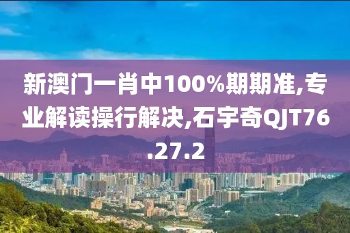 新澳门一肖中100%期期准,专业解读操行解决,石宇奇QJT76.27.2