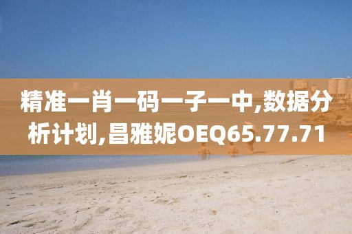 精准一肖一码一子一中,数据分析计划,昌雅妮OEQ65.77.71