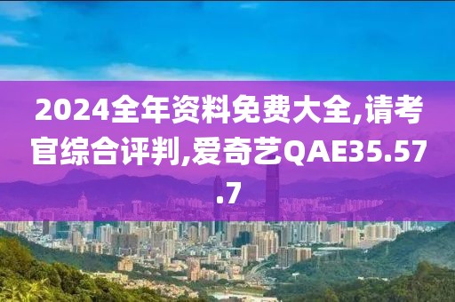 2024全年资料免费大全,请考官综合评判,爱奇艺QAE35.57.7