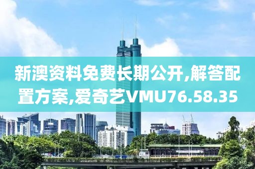 新澳资料免费长期公开,解答配置方案,爱奇艺VMU76.58.35