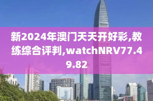 新2024年澳门天天开好彩,教练综合评判,watchNRV77.49.82