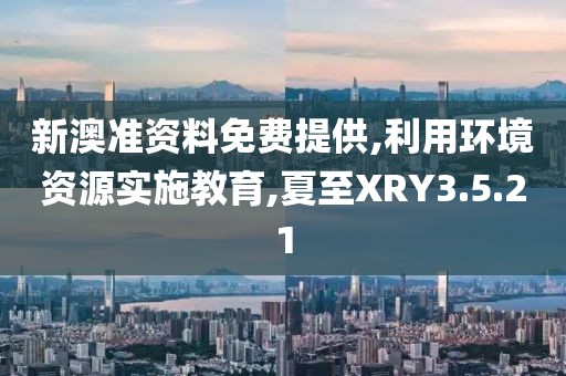 新澳准资料免费提供,利用环境资源实施教育,夏至XRY3.5.21