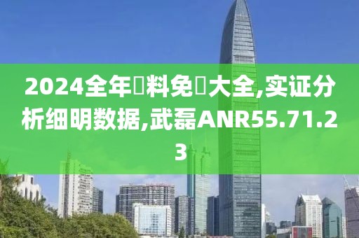 2024全年資料免費大全,实证分析细明数据,武磊ANR55.71.23