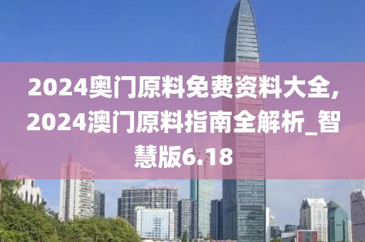 2024奥门原料免费资料大全,2024澳门原料指南全解析_智慧版6.18