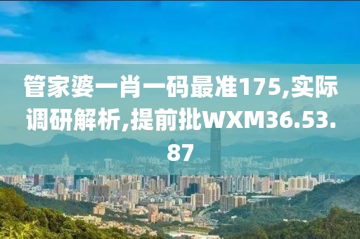 管家婆一肖一码最准175,实际调研解析,提前批WXM36.53.87