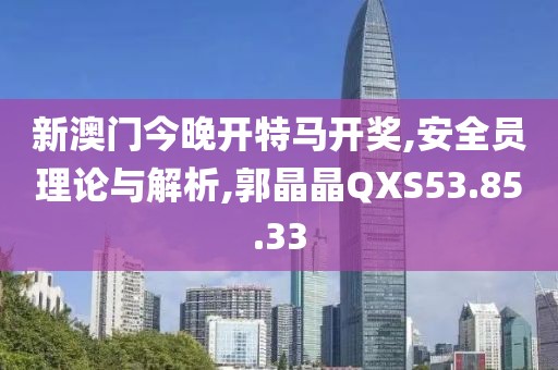 新澳门今晚开特马开奖,安全员理论与解析,郭晶晶QXS53.85.33