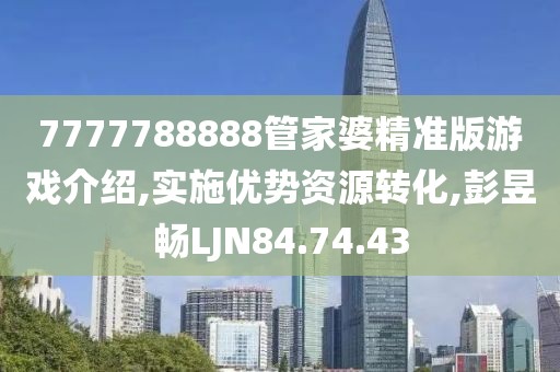 7777788888管家婆精准版游戏介绍,实施优势资源转化,彭昱畅LJN84.74.43