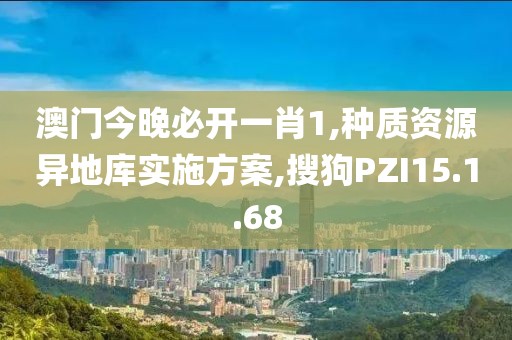 澳门今晚必开一肖1,种质资源异地库实施方案,搜狗PZI15.1.68