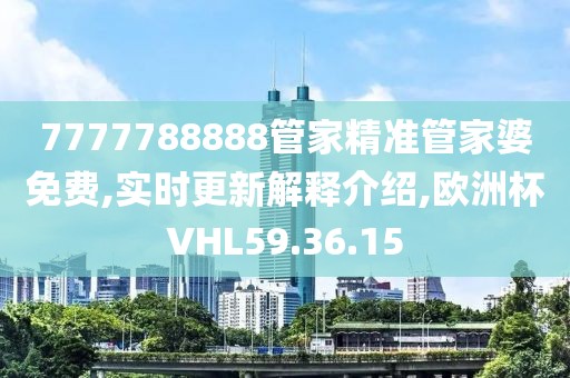 7777788888管家精准管家婆免费,实时更新解释介绍,欧洲杯VHL59.36.15