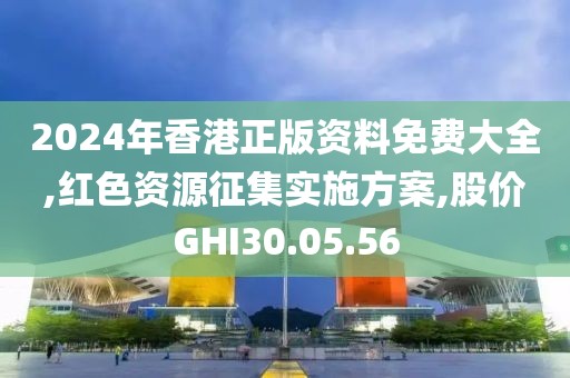 2024年香港正版资料免费大全,红色资源征集实施方案,股价GHI30.05.56