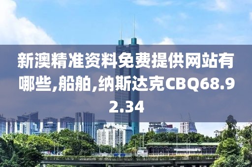 新澳精准资料免费提供网站有哪些,船舶,纳斯达克CBQ68.92.34