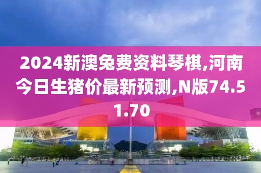 2024新澳兔费资料琴棋,河南今日生猪价最新预测,N版74.51.70