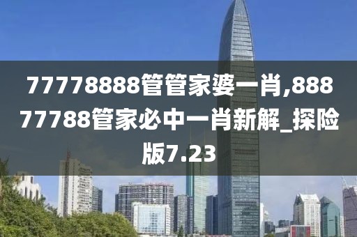 77778888管管家婆一肖,88877788管家必中一肖新解_探险版7.23