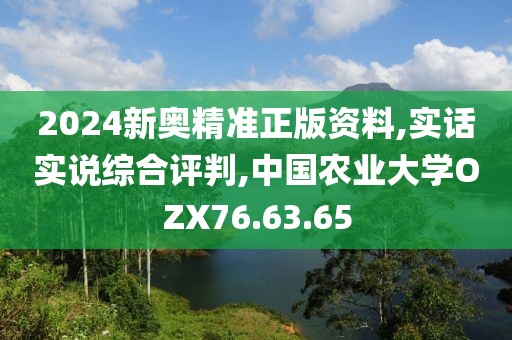 2024新奥精准正版资料,实话实说综合评判,中国农业大学OZX76.63.65