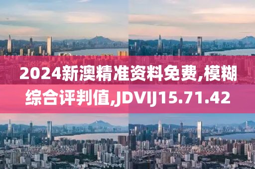 2024新澳精准资料免费,模糊综合评判值,JDVIJ15.71.42