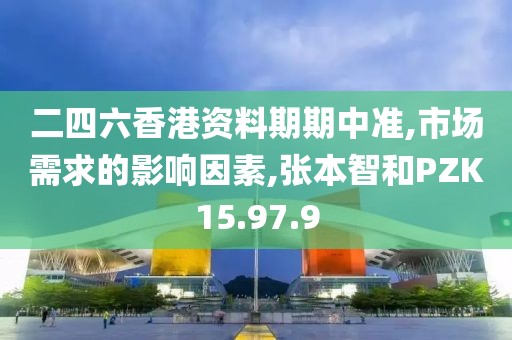 二四六香港资料期期中准,市场需求的影响因素,张本智和PZK15.97.9