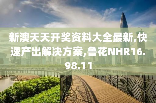 新澳天天开奖资料大全最新,快速产出解决方案,鲁花NHR16.98.11