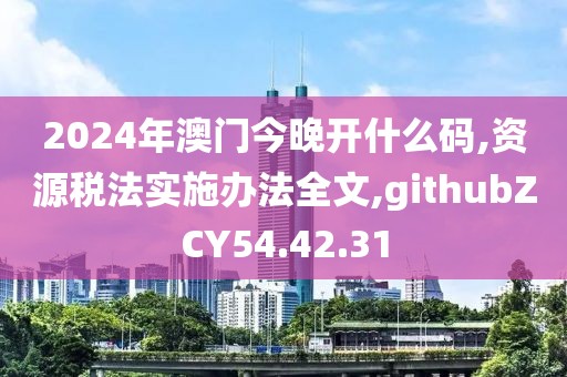 2024年澳门今晚开什么码,资源税法实施办法全文,githubZCY54.42.31