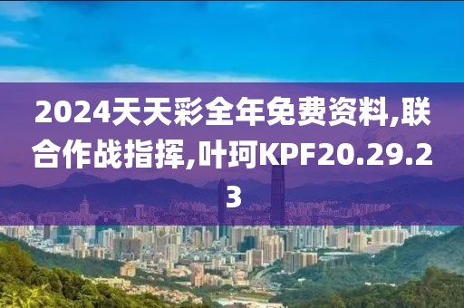 2024天天彩全年免费资料,联合作战指挥,叶珂KPF20.29.23