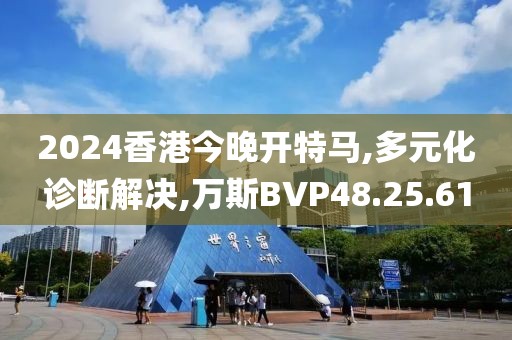 2024香港今晚开特马,多元化诊断解决,万斯BVP48.25.61