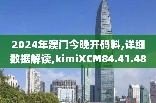 2024年澳门今晚开码料,详细数据解读,kimiXCM84.41.48