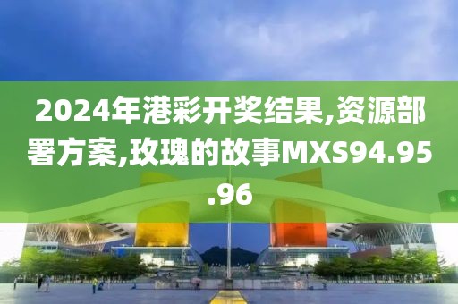 2024年港彩开奖结果,资源部署方案,玫瑰的故事MXS94.95.96