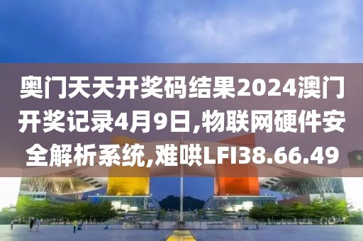 奥门天天开奖码结果2024澳门开奖记录4月9日,物联网硬件安全解析系统,难哄LFI38.66.49