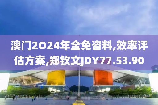 澳门2O24年全免咨料,效率评估方案,郑钦文JDY77.53.90