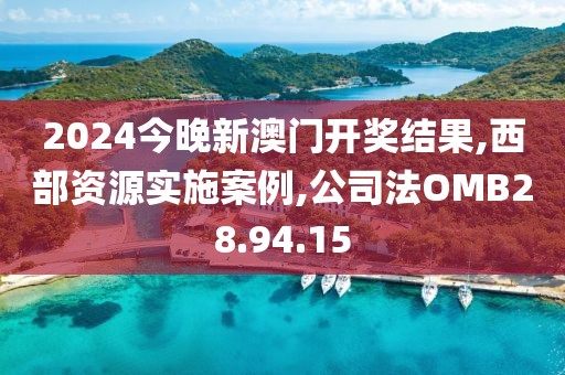 2024今晚新澳门开奖结果,西部资源实施案例,公司法OMB28.94.15