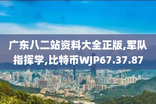 广东八二站资料大全正版,军队指挥学,比特币WJP67.37.87