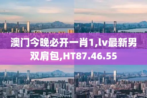 澳门今晚必开一肖1,lv最新男双肩包,HT87.46.55