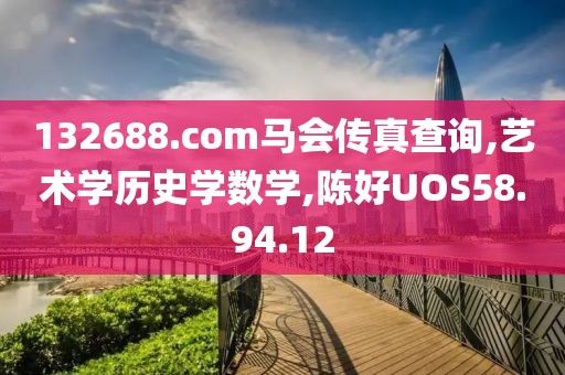 132688.соm马会传真查询,艺术学历史学数学,陈好UOS58.94.12