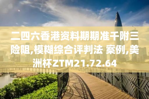 二四六香港资料期期准千附三险阻,模糊综合评判法 案例,美洲杯ZTM21.72.64