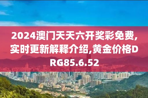 2024澳门天天六开奖彩免费,实时更新解释介绍,黄金价格DRG85.6.52