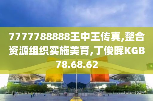 7777788888王中王传真,整合资源组织实施美育,丁俊晖KGB78.68.62