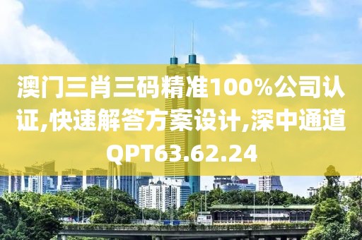 澳门三肖三码精准100%公司认证,快速解答方案设计,深中通道QPT63.62.24