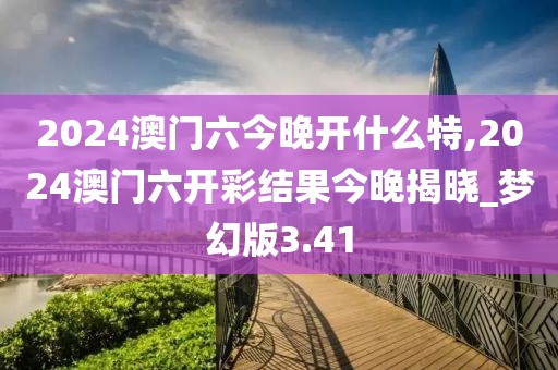 2024澳门六今晚开什么特,2024澳门六开彩结果今晚揭晓_梦幻版3.41