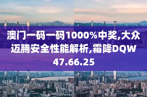 澳门一码一码1000%中奖,大众迈腾安全性能解析,霜降DQW47.66.25