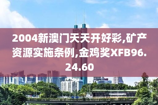 2004新澳门天天开好彩,矿产资源实施条例,金鸡奖XFB96.24.60