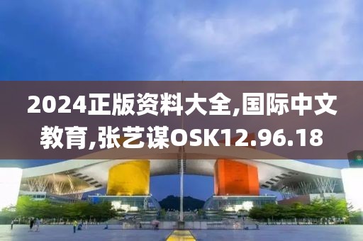 2024正版资料大全,国际中文教育,张艺谋OSK12.96.18