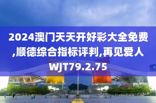 2024澳门天天开好彩大全免费,顺德综合指标评判,再见爱人WJT79.2.75