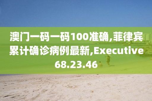 澳门一码一码100准确,菲律宾累计确诊病例最新,Executive68.23.46