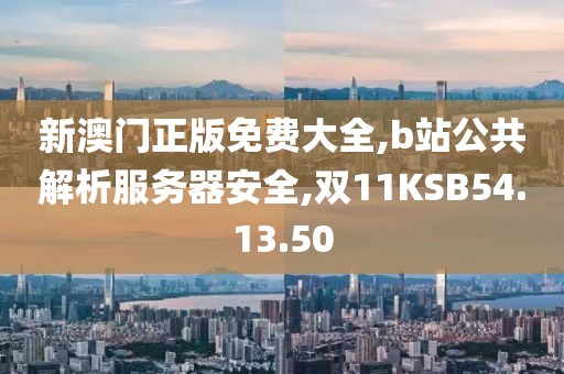 新澳门正版免费大全,b站公共解析服务器安全,双11KSB54.13.50