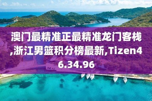 澳门最精准正最精准龙门客栈,浙江男篮积分榜最新,Tizen46.34.96